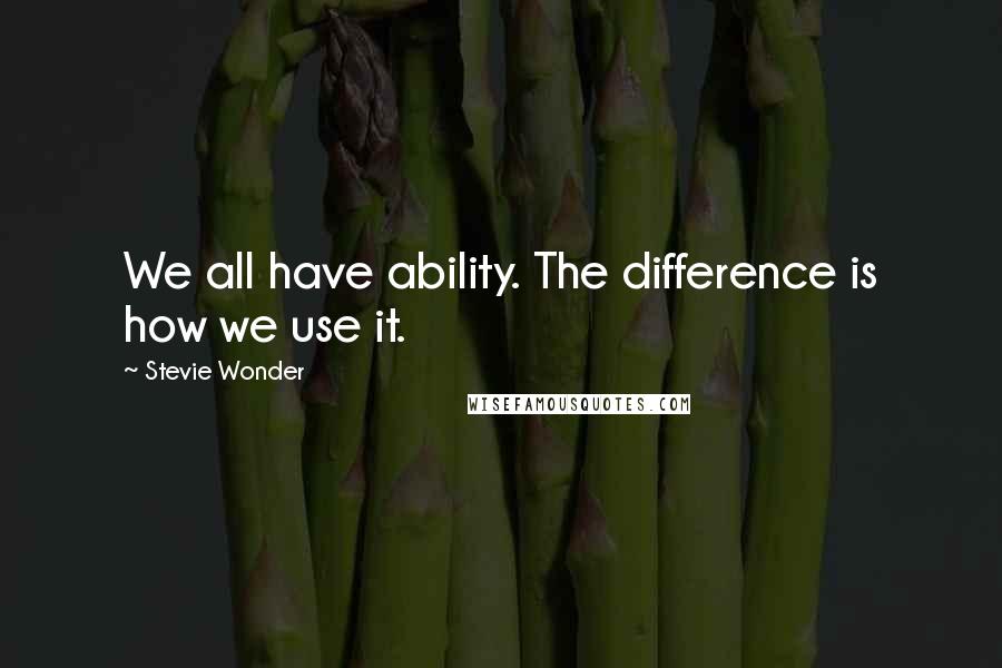 Stevie Wonder Quotes: We all have ability. The difference is how we use it.