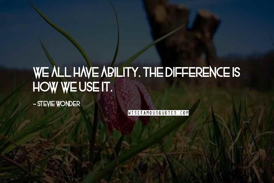 Stevie Wonder Quotes: We all have ability. The difference is how we use it.