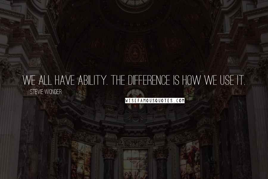 Stevie Wonder Quotes: We all have ability. The difference is how we use it.