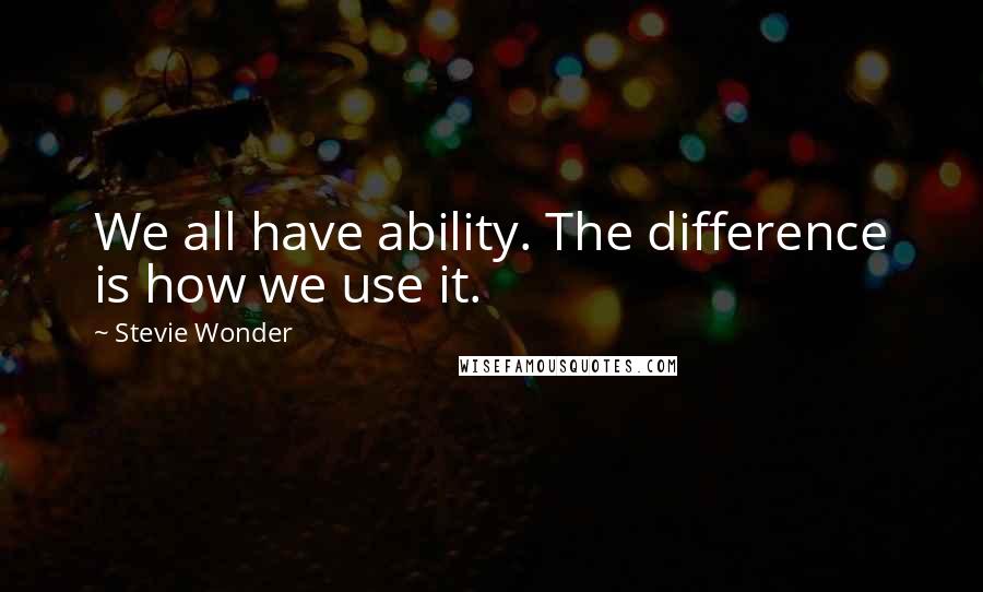 Stevie Wonder Quotes: We all have ability. The difference is how we use it.