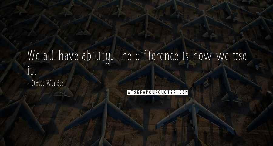 Stevie Wonder Quotes: We all have ability. The difference is how we use it.