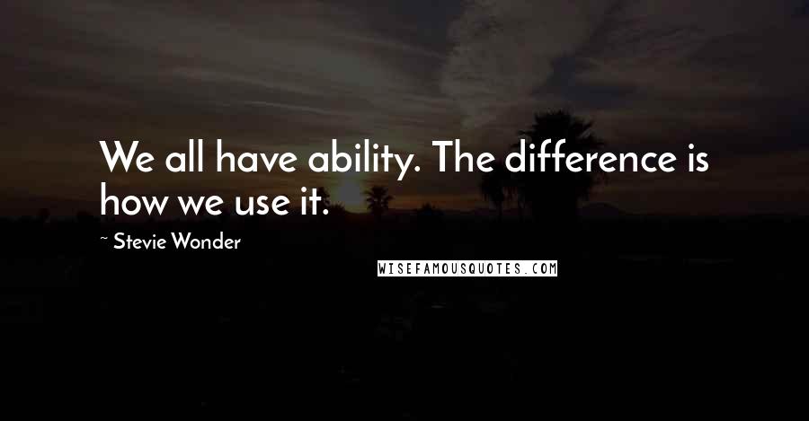 Stevie Wonder Quotes: We all have ability. The difference is how we use it.