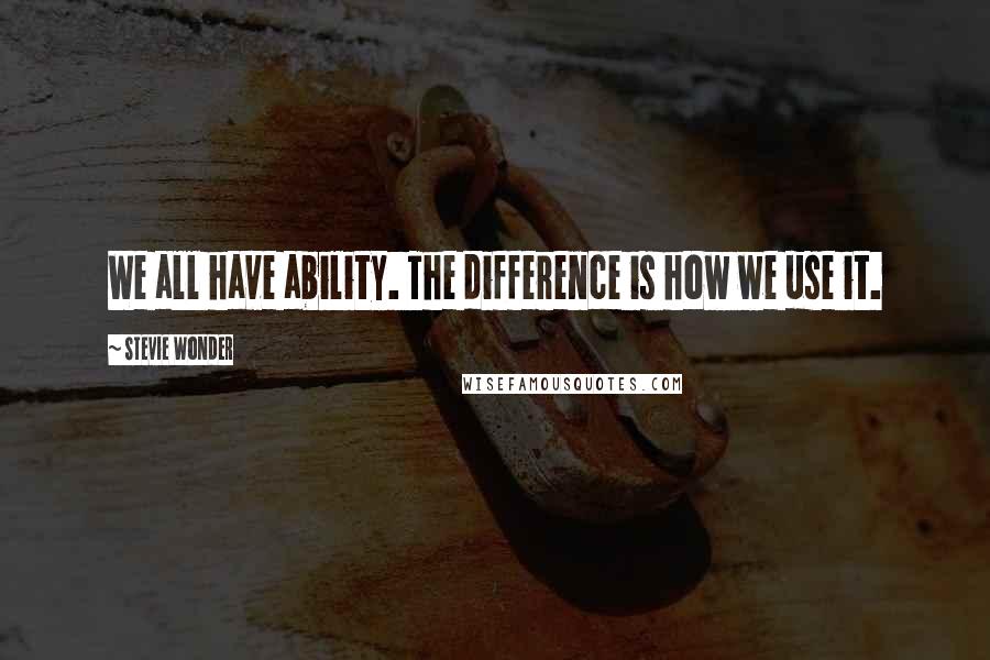 Stevie Wonder Quotes: We all have ability. The difference is how we use it.