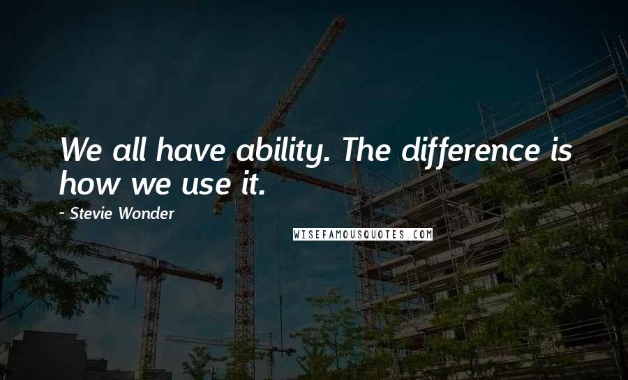 Stevie Wonder Quotes: We all have ability. The difference is how we use it.
