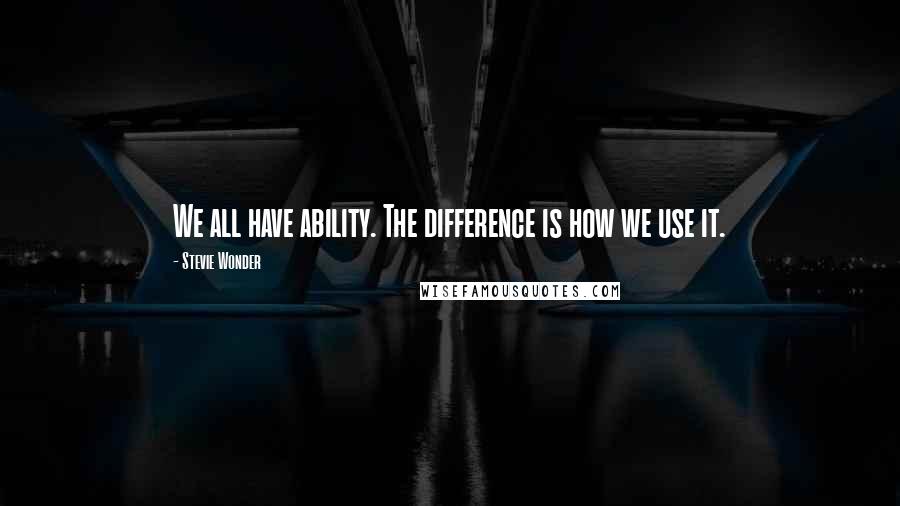 Stevie Wonder Quotes: We all have ability. The difference is how we use it.