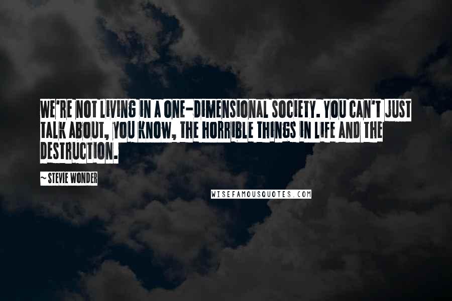 Stevie Wonder Quotes: We're not living in a one-dimensional society. You can't just talk about, you know, the horrible things in life and the destruction.