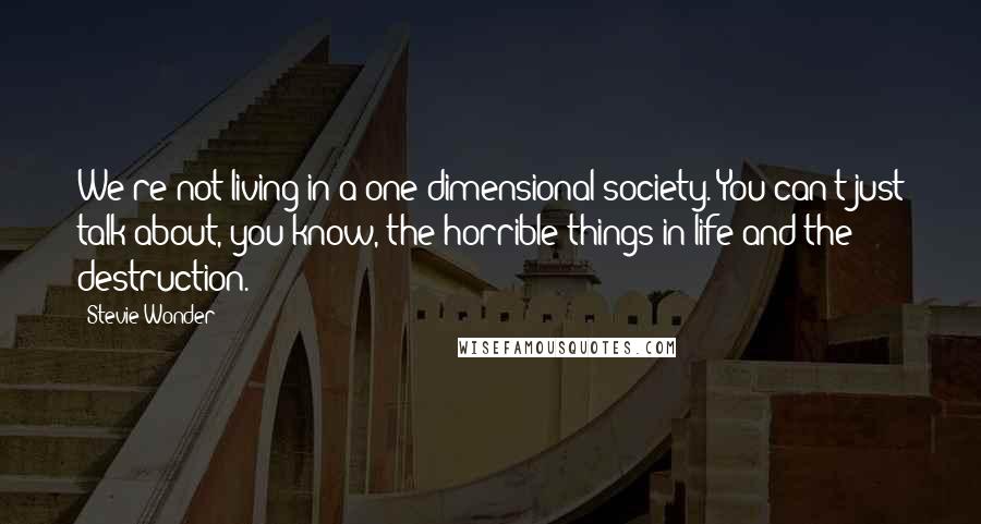 Stevie Wonder Quotes: We're not living in a one-dimensional society. You can't just talk about, you know, the horrible things in life and the destruction.