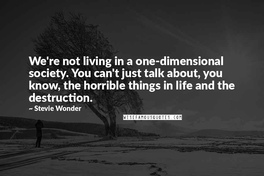 Stevie Wonder Quotes: We're not living in a one-dimensional society. You can't just talk about, you know, the horrible things in life and the destruction.
