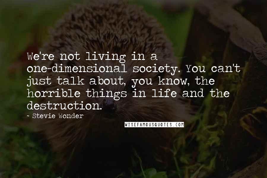 Stevie Wonder Quotes: We're not living in a one-dimensional society. You can't just talk about, you know, the horrible things in life and the destruction.