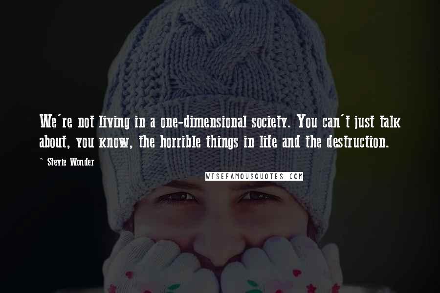 Stevie Wonder Quotes: We're not living in a one-dimensional society. You can't just talk about, you know, the horrible things in life and the destruction.