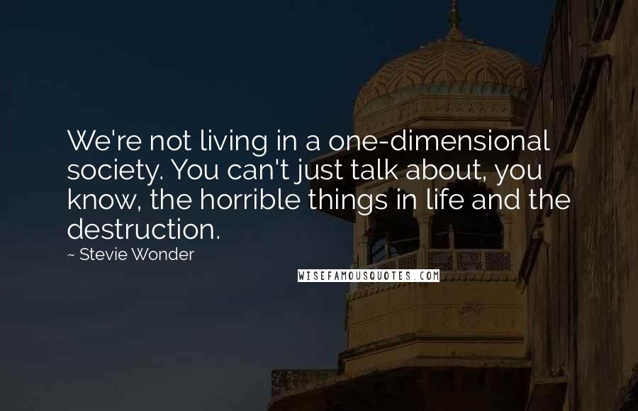 Stevie Wonder Quotes: We're not living in a one-dimensional society. You can't just talk about, you know, the horrible things in life and the destruction.