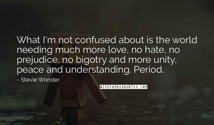 Stevie Wonder Quotes: What I'm not confused about is the world needing much more love, no hate, no prejudice, no bigotry and more unity, peace and understanding. Period.