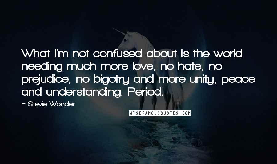 Stevie Wonder Quotes: What I'm not confused about is the world needing much more love, no hate, no prejudice, no bigotry and more unity, peace and understanding. Period.