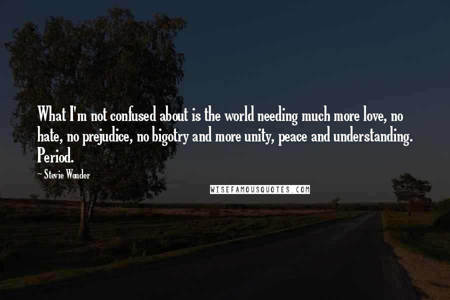 Stevie Wonder Quotes: What I'm not confused about is the world needing much more love, no hate, no prejudice, no bigotry and more unity, peace and understanding. Period.