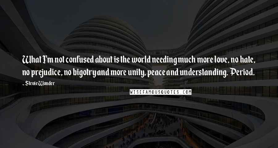 Stevie Wonder Quotes: What I'm not confused about is the world needing much more love, no hate, no prejudice, no bigotry and more unity, peace and understanding. Period.