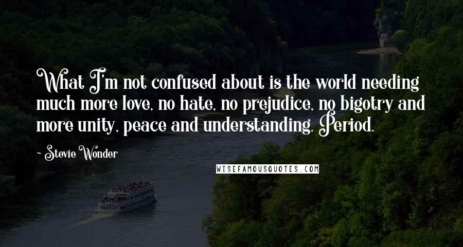 Stevie Wonder Quotes: What I'm not confused about is the world needing much more love, no hate, no prejudice, no bigotry and more unity, peace and understanding. Period.