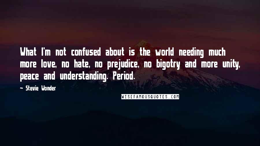 Stevie Wonder Quotes: What I'm not confused about is the world needing much more love, no hate, no prejudice, no bigotry and more unity, peace and understanding. Period.