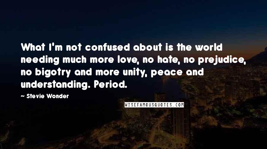 Stevie Wonder Quotes: What I'm not confused about is the world needing much more love, no hate, no prejudice, no bigotry and more unity, peace and understanding. Period.