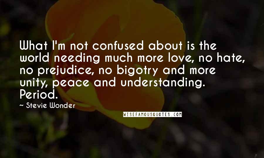 Stevie Wonder Quotes: What I'm not confused about is the world needing much more love, no hate, no prejudice, no bigotry and more unity, peace and understanding. Period.