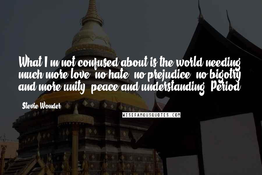 Stevie Wonder Quotes: What I'm not confused about is the world needing much more love, no hate, no prejudice, no bigotry and more unity, peace and understanding. Period.