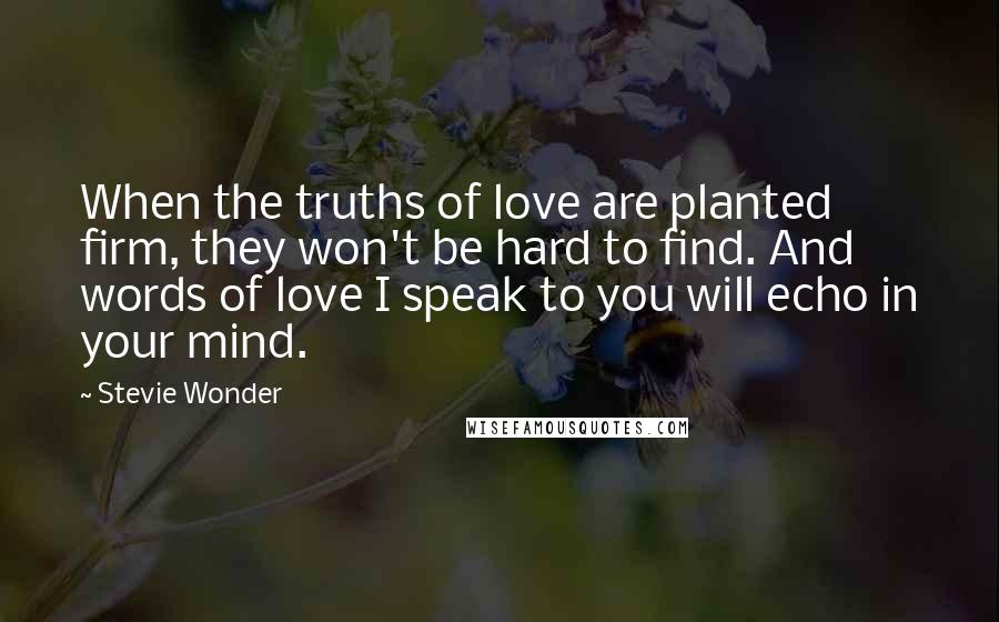 Stevie Wonder Quotes: When the truths of love are planted firm, they won't be hard to find. And words of love I speak to you will echo in your mind.