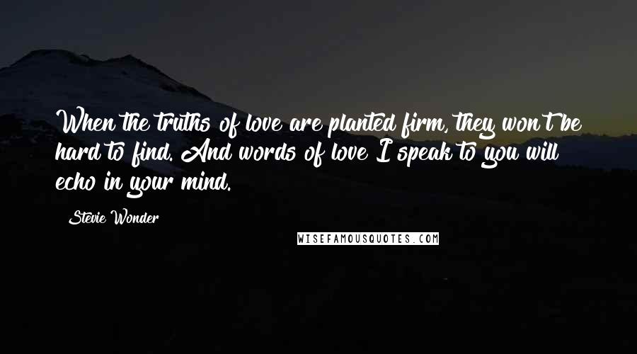 Stevie Wonder Quotes: When the truths of love are planted firm, they won't be hard to find. And words of love I speak to you will echo in your mind.