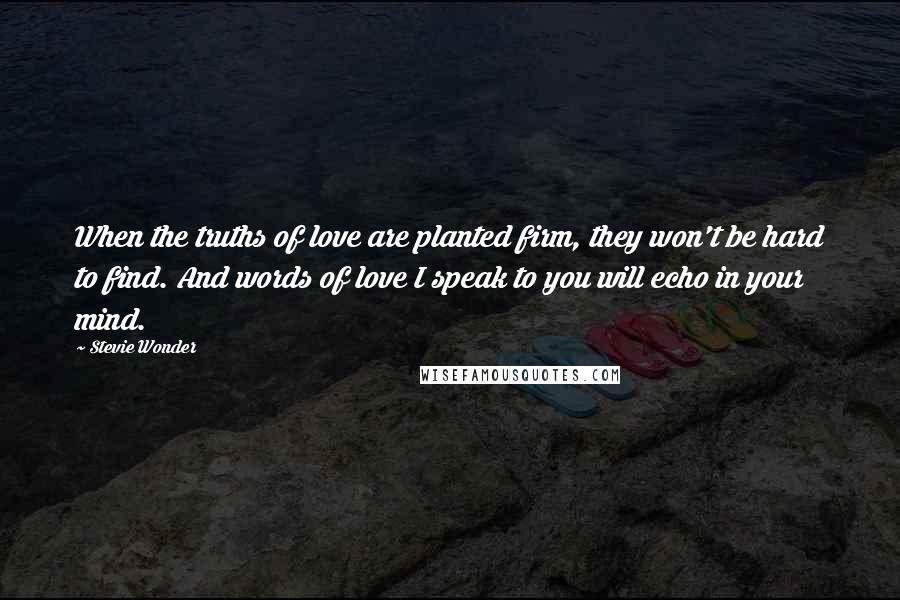 Stevie Wonder Quotes: When the truths of love are planted firm, they won't be hard to find. And words of love I speak to you will echo in your mind.