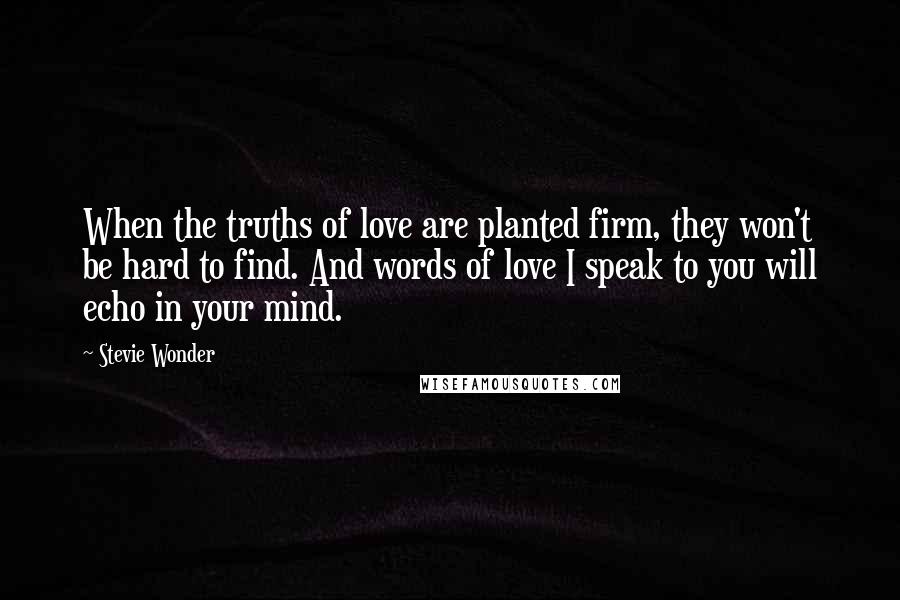 Stevie Wonder Quotes: When the truths of love are planted firm, they won't be hard to find. And words of love I speak to you will echo in your mind.