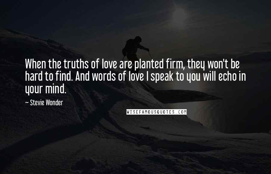 Stevie Wonder Quotes: When the truths of love are planted firm, they won't be hard to find. And words of love I speak to you will echo in your mind.