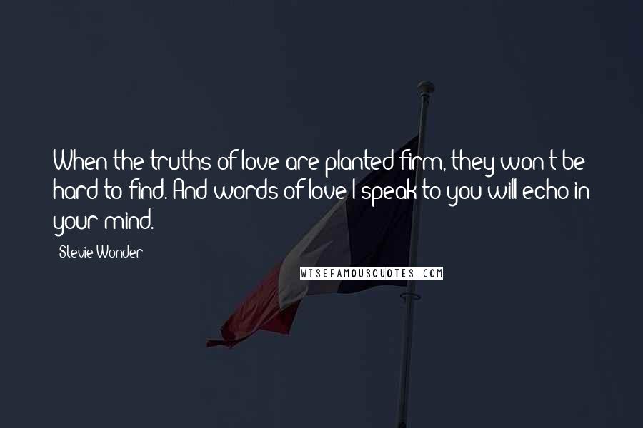 Stevie Wonder Quotes: When the truths of love are planted firm, they won't be hard to find. And words of love I speak to you will echo in your mind.