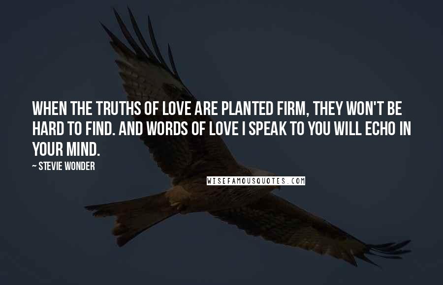 Stevie Wonder Quotes: When the truths of love are planted firm, they won't be hard to find. And words of love I speak to you will echo in your mind.