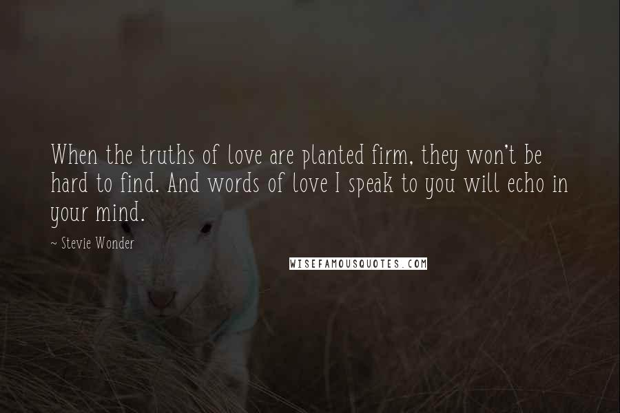 Stevie Wonder Quotes: When the truths of love are planted firm, they won't be hard to find. And words of love I speak to you will echo in your mind.