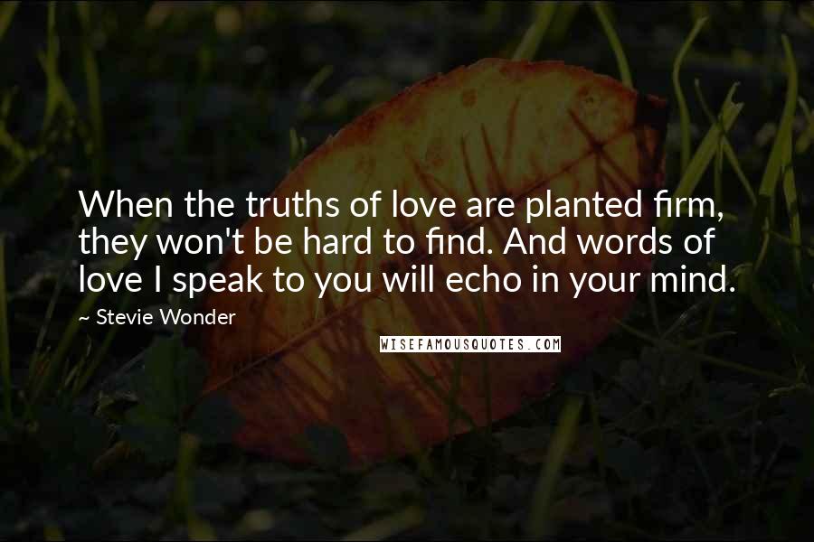 Stevie Wonder Quotes: When the truths of love are planted firm, they won't be hard to find. And words of love I speak to you will echo in your mind.