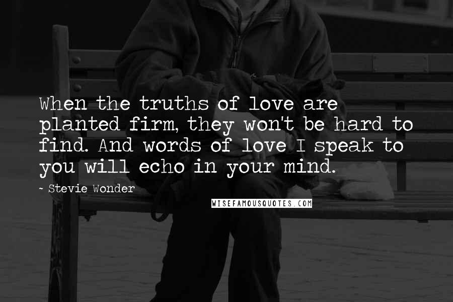 Stevie Wonder Quotes: When the truths of love are planted firm, they won't be hard to find. And words of love I speak to you will echo in your mind.