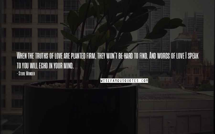 Stevie Wonder Quotes: When the truths of love are planted firm, they won't be hard to find. And words of love I speak to you will echo in your mind.