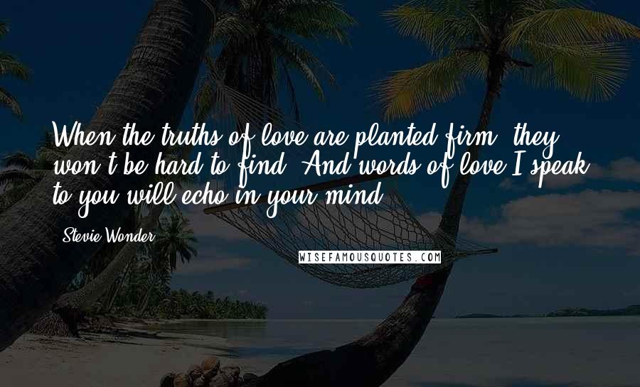 Stevie Wonder Quotes: When the truths of love are planted firm, they won't be hard to find. And words of love I speak to you will echo in your mind.