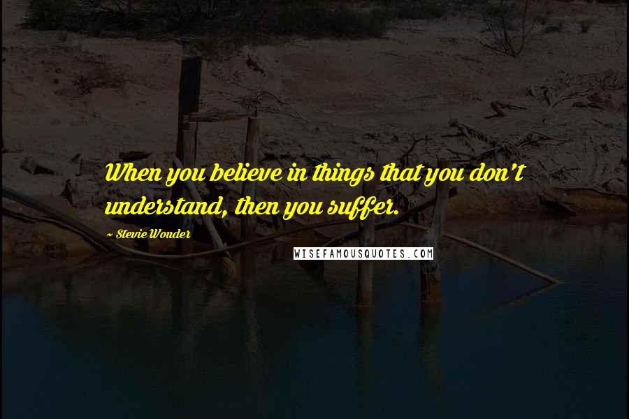 Stevie Wonder Quotes: When you believe in things that you don't understand, then you suffer.