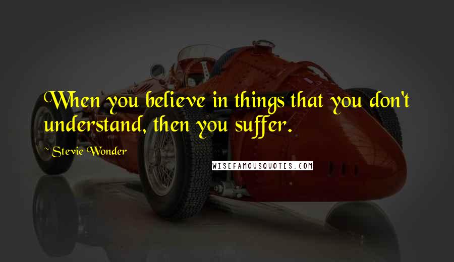 Stevie Wonder Quotes: When you believe in things that you don't understand, then you suffer.