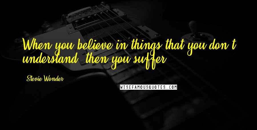 Stevie Wonder Quotes: When you believe in things that you don't understand, then you suffer.