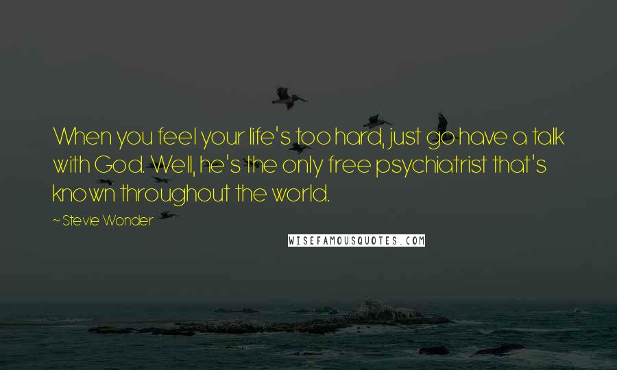 Stevie Wonder Quotes: When you feel your life's too hard, just go have a talk with God. Well, he's the only free psychiatrist that's known throughout the world.