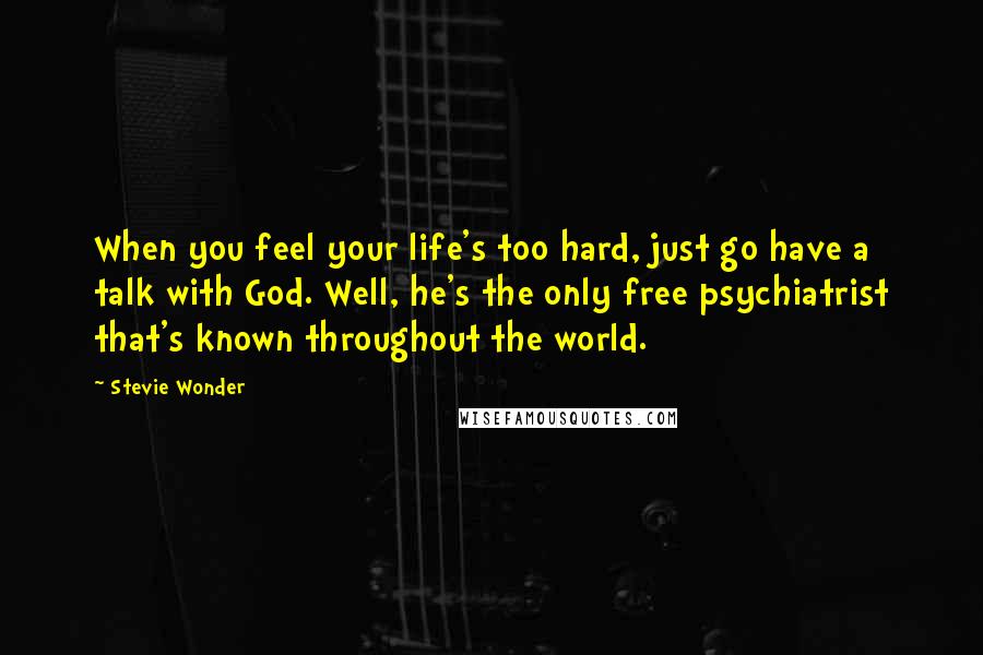 Stevie Wonder Quotes: When you feel your life's too hard, just go have a talk with God. Well, he's the only free psychiatrist that's known throughout the world.