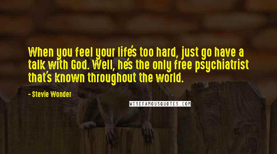 Stevie Wonder Quotes: When you feel your life's too hard, just go have a talk with God. Well, he's the only free psychiatrist that's known throughout the world.