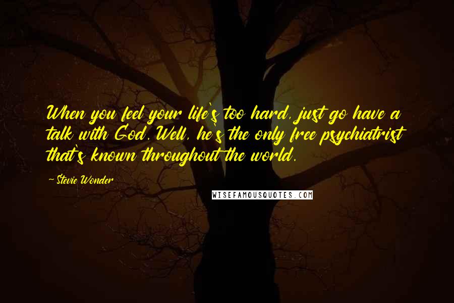 Stevie Wonder Quotes: When you feel your life's too hard, just go have a talk with God. Well, he's the only free psychiatrist that's known throughout the world.