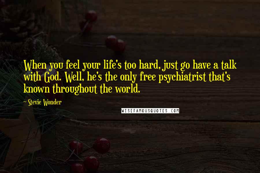 Stevie Wonder Quotes: When you feel your life's too hard, just go have a talk with God. Well, he's the only free psychiatrist that's known throughout the world.