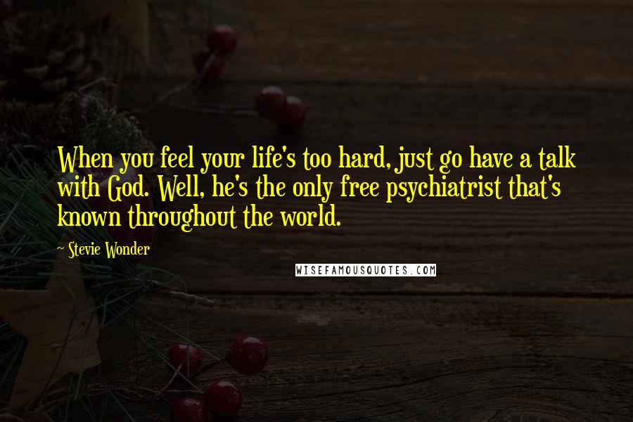 Stevie Wonder Quotes: When you feel your life's too hard, just go have a talk with God. Well, he's the only free psychiatrist that's known throughout the world.