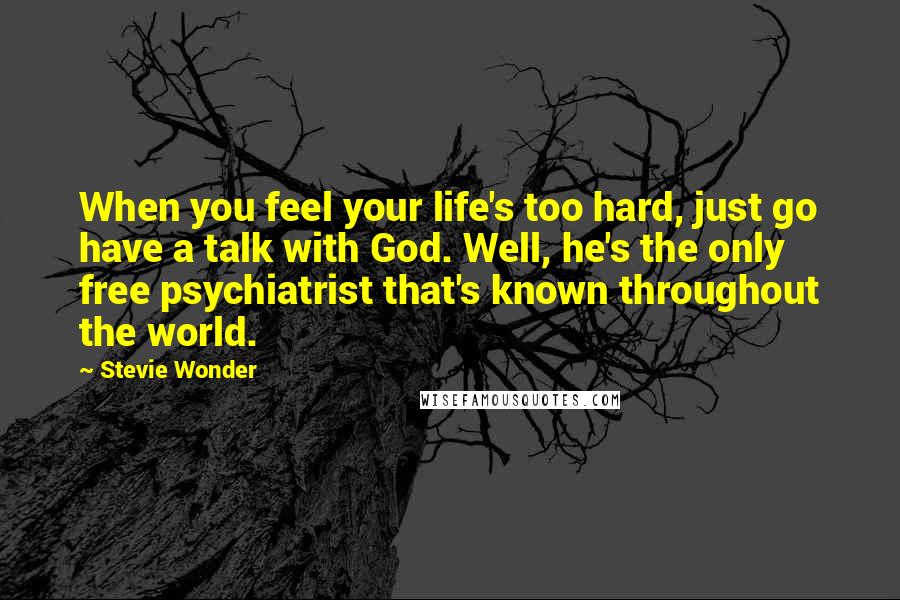 Stevie Wonder Quotes: When you feel your life's too hard, just go have a talk with God. Well, he's the only free psychiatrist that's known throughout the world.