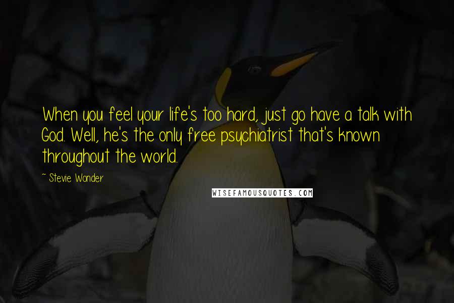 Stevie Wonder Quotes: When you feel your life's too hard, just go have a talk with God. Well, he's the only free psychiatrist that's known throughout the world.