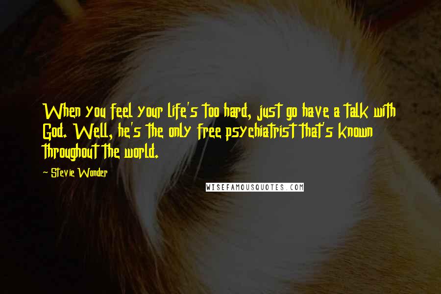 Stevie Wonder Quotes: When you feel your life's too hard, just go have a talk with God. Well, he's the only free psychiatrist that's known throughout the world.