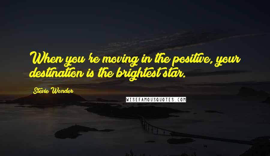 Stevie Wonder Quotes: When you're moving in the positive, your destination is the brightest star.