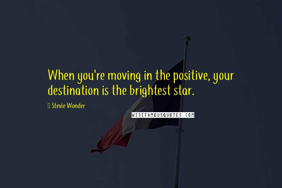 Stevie Wonder Quotes: When you're moving in the positive, your destination is the brightest star.